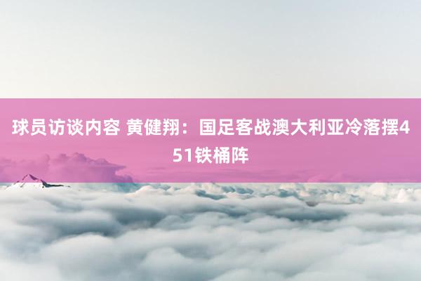 球员访谈内容 黄健翔：国足客战澳大利亚冷落摆451铁桶阵