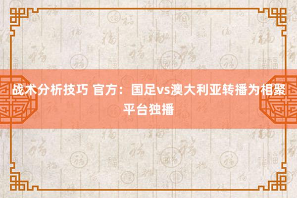 战术分析技巧 官方：国足vs澳大利亚转播为相聚平台独播