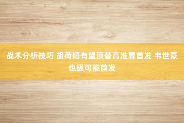 战术分析技巧 胡荷韬有望顶替高准翼首发 韦世豪也极可能首发