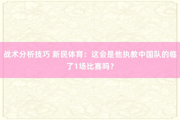 战术分析技巧 新民体育：这会是他执教中国队的临了1场比赛吗？