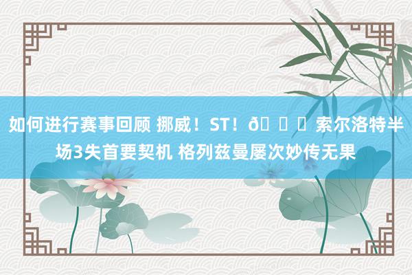 如何进行赛事回顾 挪威！ST！😅索尔洛特半场3失首要契机 格列兹曼屡次妙传无果