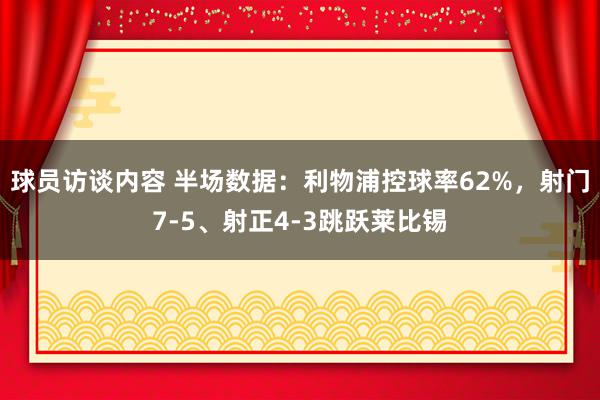 球员访谈内容 半场数据：利物浦控球率62%，射门7-5、射正4-3跳跃莱比锡