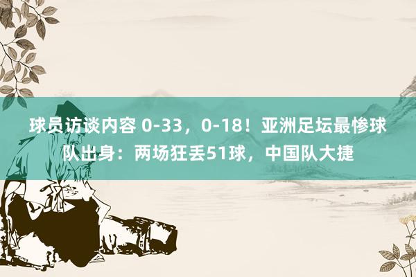 球员访谈内容 0-33，0-18！亚洲足坛最惨球队出身：两场狂丢51球，中国队大捷