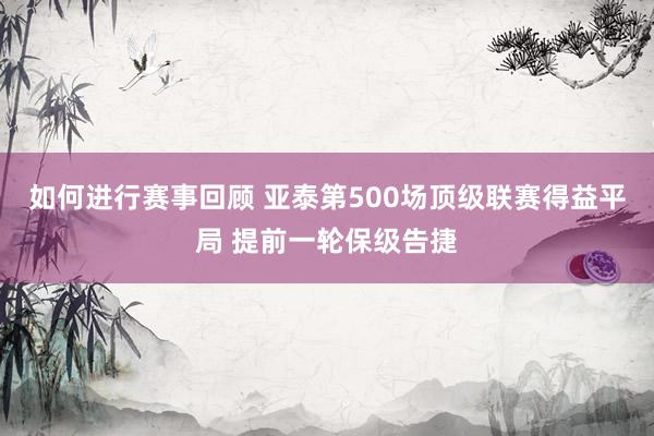 如何进行赛事回顾 亚泰第500场顶级联赛得益平局 提前一轮保级告捷