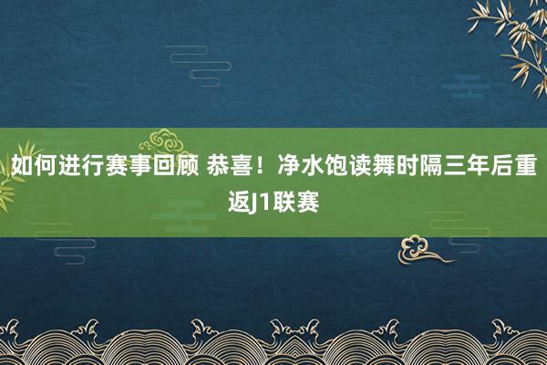 如何进行赛事回顾 恭喜！净水饱读舞时隔三年后重返J1联赛