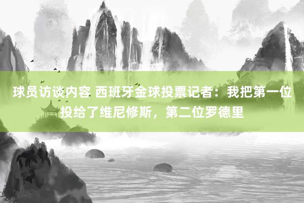 球员访谈内容 西班牙金球投票记者：我把第一位投给了维尼修斯，第二位罗德里