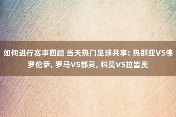 如何进行赛事回顾 当天热门足球共享: 热那亚VS佛罗伦萨, 罗马VS都灵, 科莫VS拉皆奥