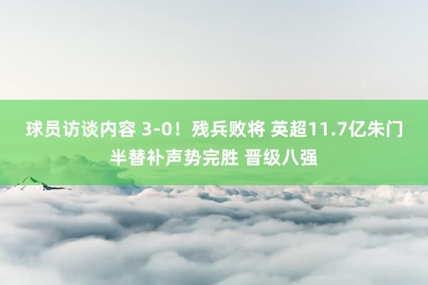 球员访谈内容 3-0！残兵败将 英超11.7亿朱门半替补声势完胜 晋级八强