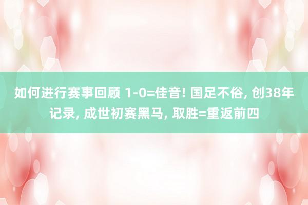 如何进行赛事回顾 1-0=佳音! 国足不俗, 创38年记录, 成世初赛黑马, 取胜=重返前四