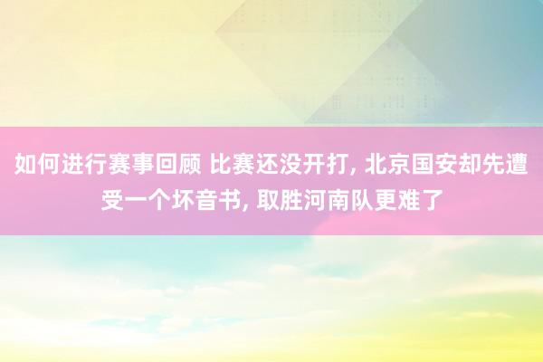 如何进行赛事回顾 比赛还没开打, 北京国安却先遭受一个坏音书, 取胜河南队更难了