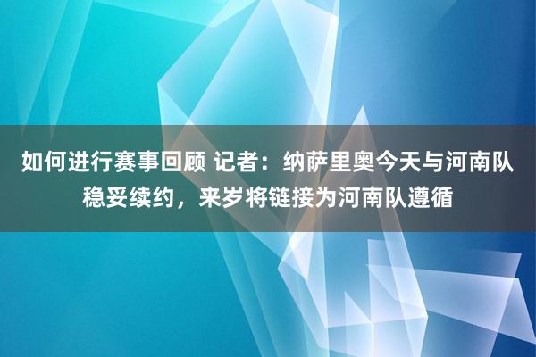 如何进行赛事回顾 记者：纳萨里奥今天与河南队稳妥续约，来岁将链接为河南队遵循