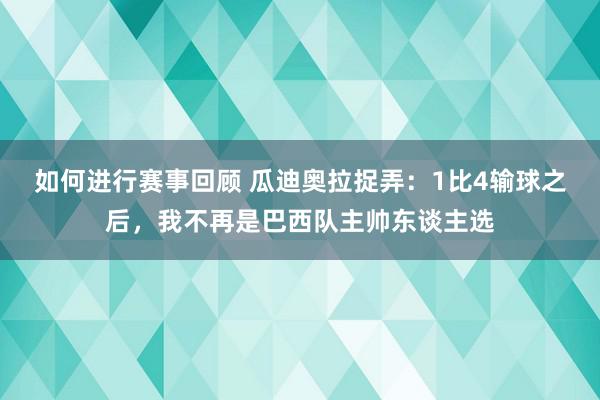 如何进行赛事回顾 瓜迪奥拉捉弄：1比4输球之后，我不再是巴西队主帅东谈主选