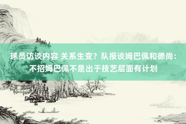 球员访谈内容 关系生变？队报谈姆巴佩和德尚：不招姆巴佩不是出于技艺层面有计划