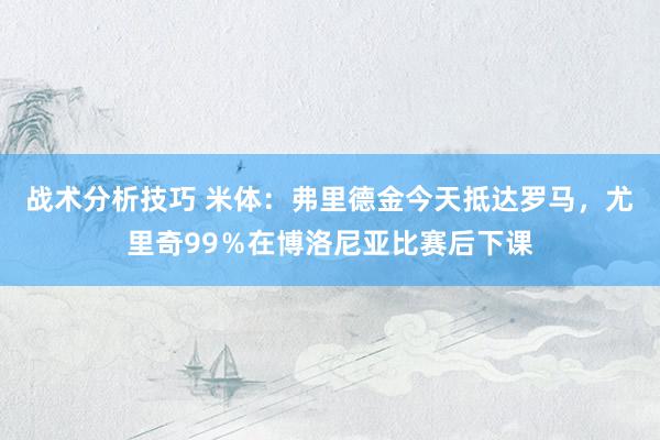 战术分析技巧 米体：弗里德金今天抵达罗马，尤里奇99％在博洛尼亚比赛后下课