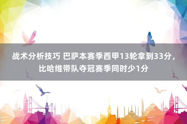 战术分析技巧 巴萨本赛季西甲13轮拿到33分，比哈维带队夺冠赛季同时少1分