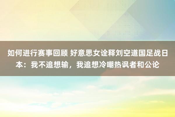 如何进行赛事回顾 好意思女诠释刘空道国足战日本：我不追想输，我追想冷嘲热讽者和公论