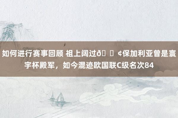 如何进行赛事回顾 祖上阔过😢保加利亚曾是寰宇杯殿军，如今混迹欧国联C级名次84