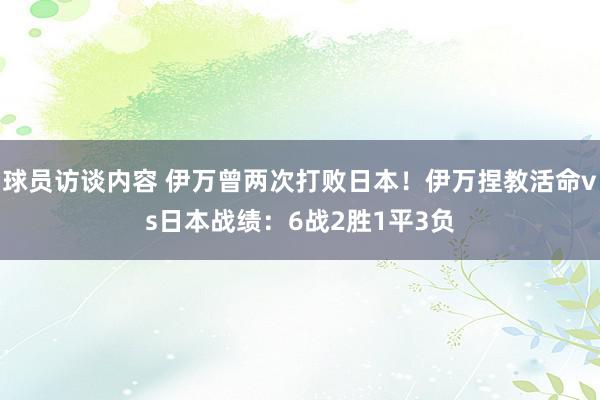 球员访谈内容 伊万曾两次打败日本！伊万捏教活命vs日本战绩：6战2胜1平3负