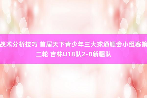 战术分析技巧 首届天下青少年三大球通顺会小组赛第二轮 吉林U18队2-0新疆队