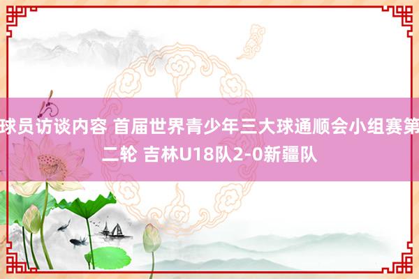 球员访谈内容 首届世界青少年三大球通顺会小组赛第二轮 吉林U18队2-0新疆队