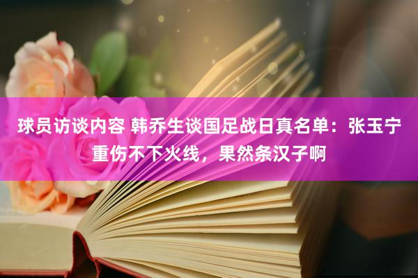 球员访谈内容 韩乔生谈国足战日真名单：张玉宁重伤不下火线，果然条汉子啊