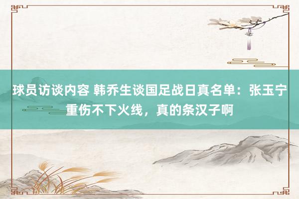 球员访谈内容 韩乔生谈国足战日真名单：张玉宁重伤不下火线，真的条汉子啊