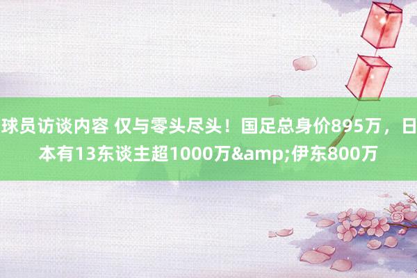 球员访谈内容 仅与零头尽头！国足总身价895万，日本有13东谈主超1000万&伊东800万