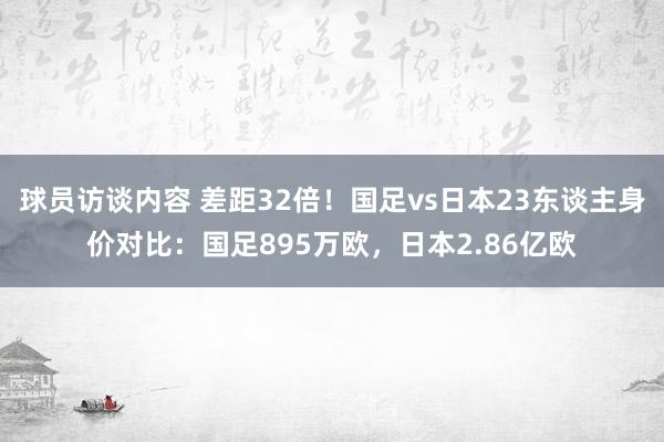 球员访谈内容 差距32倍！国足vs日本23东谈主身价对比：国足895万欧，日本2.86亿欧