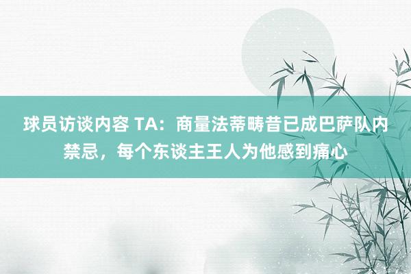 球员访谈内容 TA：商量法蒂畴昔已成巴萨队内禁忌，每个东谈主王人为他感到痛心