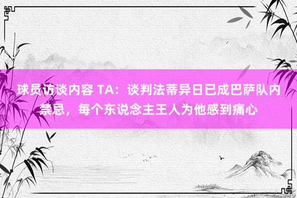 球员访谈内容 TA：谈判法蒂异日已成巴萨队内禁忌，每个东说念主王人为他感到痛心