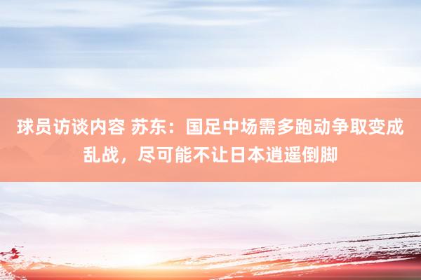 球员访谈内容 苏东：国足中场需多跑动争取变成乱战，尽可能不让日本逍遥倒脚