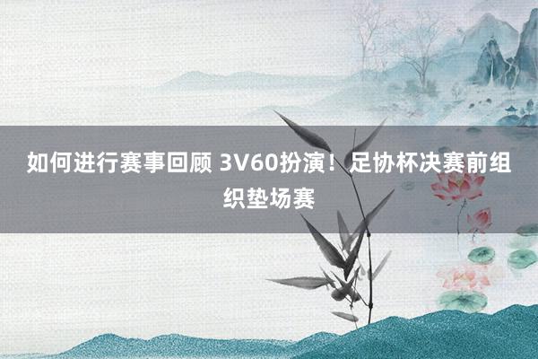 如何进行赛事回顾 3V60扮演！足协杯决赛前组织垫场赛