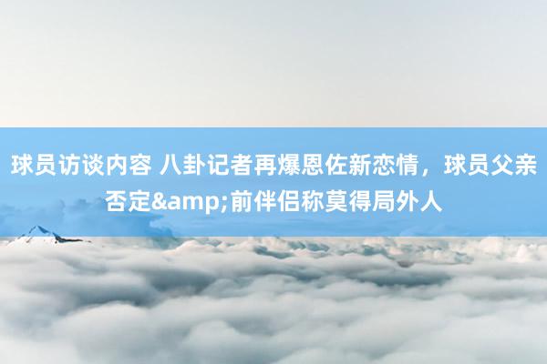 球员访谈内容 八卦记者再爆恩佐新恋情，球员父亲否定&前伴侣称莫得局外人