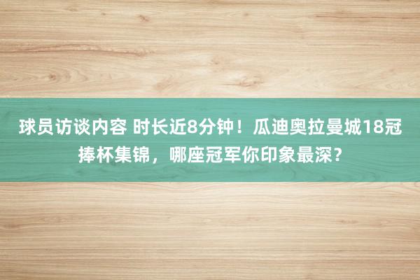 球员访谈内容 时长近8分钟！瓜迪奥拉曼城18冠捧杯集锦，哪座冠军你印象最深？