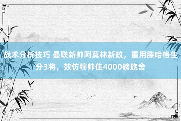 战术分析技巧 曼联新帅阿莫林新政，重用滕哈格生分3将，效仿穆帅住4000磅旅舍