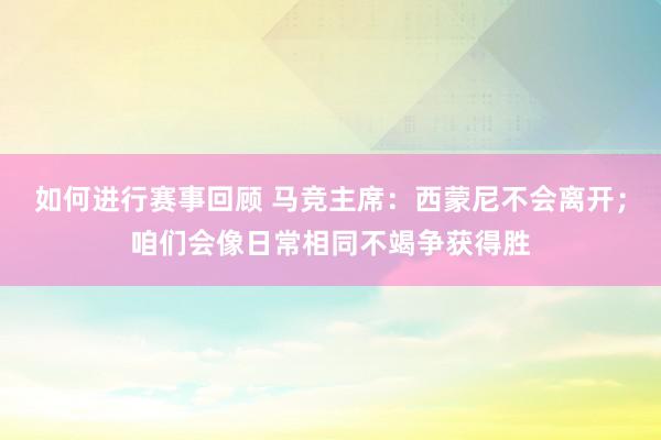 如何进行赛事回顾 马竞主席：西蒙尼不会离开；咱们会像日常相同不竭争获得胜