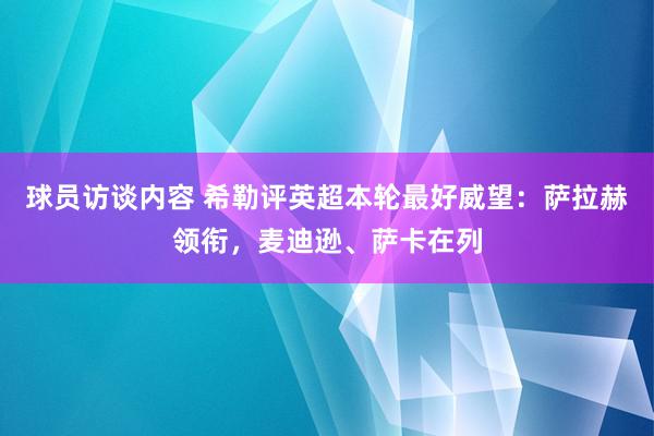 球员访谈内容 希勒评英超本轮最好威望：萨拉赫领衔，麦迪逊、萨卡在列