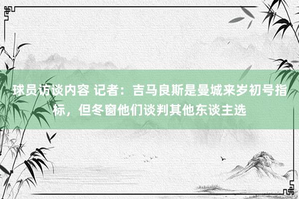 球员访谈内容 记者：吉马良斯是曼城来岁初号指标，但冬窗他们谈判其他东谈主选