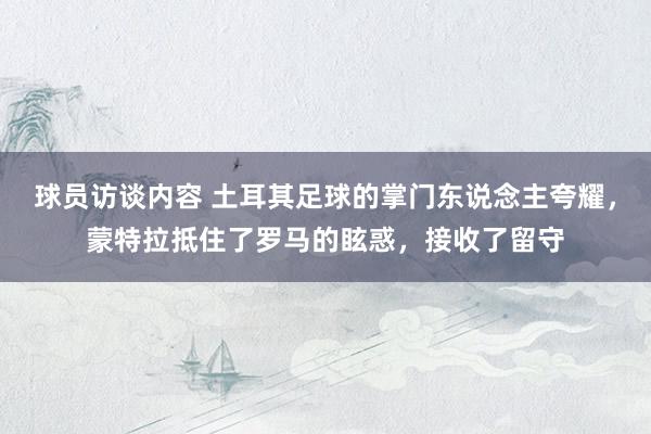 球员访谈内容 土耳其足球的掌门东说念主夸耀，蒙特拉抵住了罗马的眩惑，接收了留守