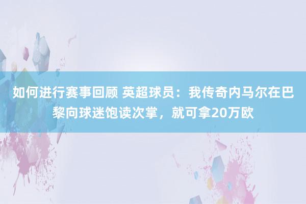 如何进行赛事回顾 英超球员：我传奇内马尔在巴黎向球迷饱读次掌，就可拿20万欧