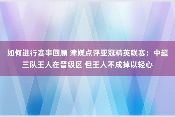 如何进行赛事回顾 津媒点评亚冠精英联赛：中超三队王人在晋级区 但王人不成掉以轻心