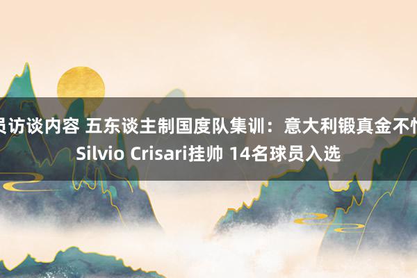 球员访谈内容 五东谈主制国度队集训：意大利锻真金不怕火Silvio Crisari挂帅 14名球员入选