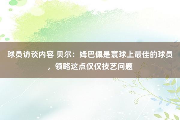 球员访谈内容 贝尔：姆巴佩是寰球上最佳的球员，领略这点仅仅技艺问题