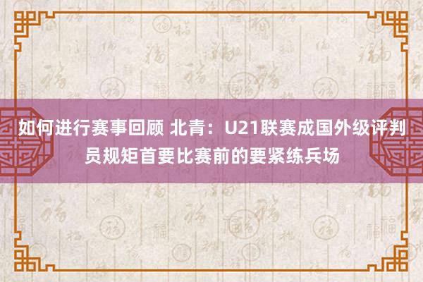 如何进行赛事回顾 北青：U21联赛成国外级评判员规矩首要比赛前的要紧练兵场