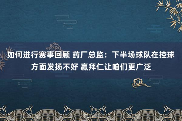 如何进行赛事回顾 药厂总监：下半场球队在控球方面发扬不好 赢拜仁让咱们更广泛