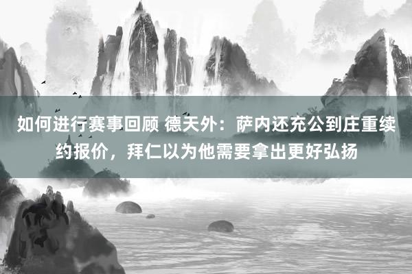 如何进行赛事回顾 德天外：萨内还充公到庄重续约报价，拜仁以为他需要拿出更好弘扬