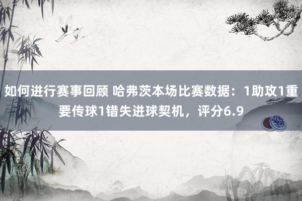 如何进行赛事回顾 哈弗茨本场比赛数据：1助攻1重要传球1错失进球契机，评分6.9