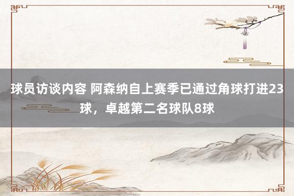 球员访谈内容 阿森纳自上赛季已通过角球打进23球，卓越第二名球队8球