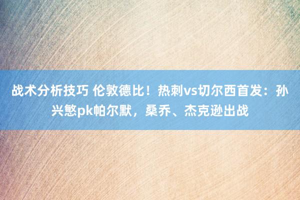 战术分析技巧 伦敦德比！热刺vs切尔西首发：孙兴慜pk帕尔默，桑乔、杰克逊出战