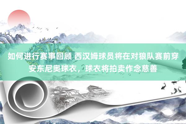 如何进行赛事回顾 西汉姆球员将在对狼队赛前穿安东尼奥球衣，球衣将拍卖作念慈善